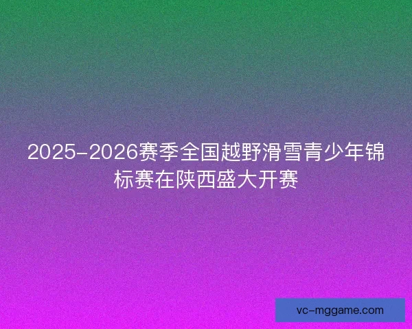 2025-2026赛季全国越野滑雪青少年锦标赛在陕西盛大开赛