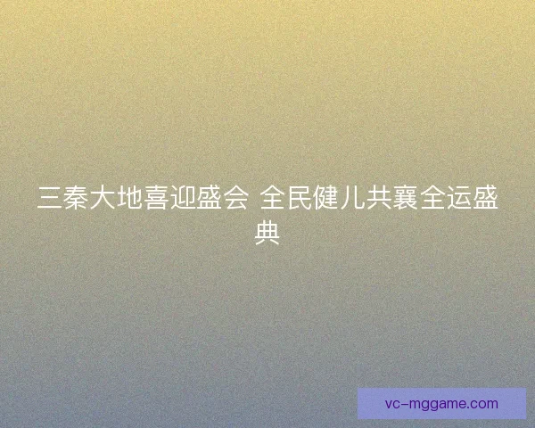 三秦大地喜迎盛会 全民健儿共襄全运盛典